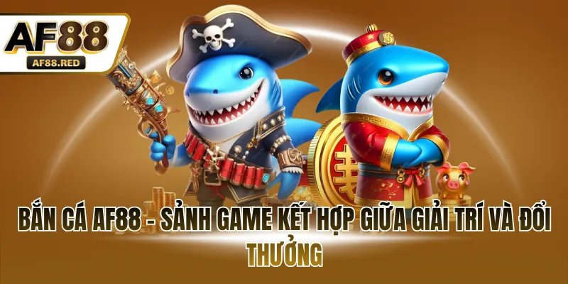 Bắn cá AF88 - Sảnh game kết hợp giữa giải trí và đổi thưởng
